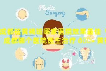 成都祛黄褐斑哪家医院效果最佳「成都哪个医院医生治疗 🌻 黄褐斑效 🦈 果好」